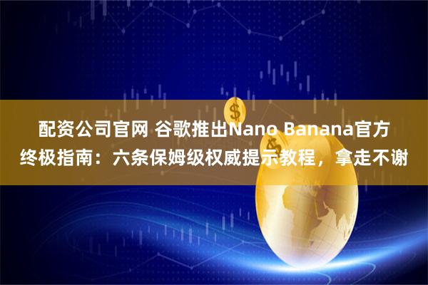 配资公司官网 谷歌推出Nano Banana官方终极指南：六条保姆级权威提示教程，拿走不谢