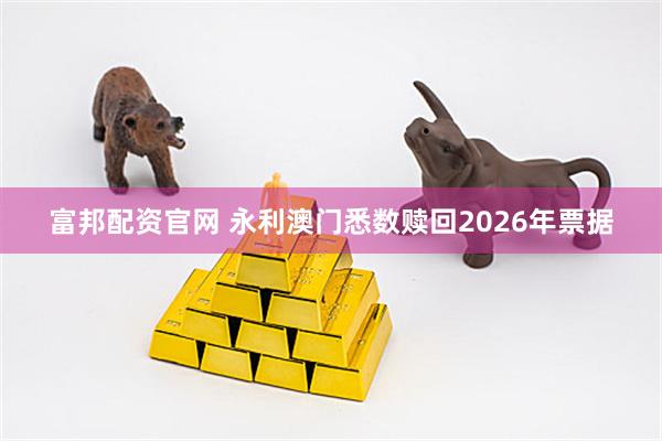 富邦配资官网 永利澳门悉数赎回2026年票据