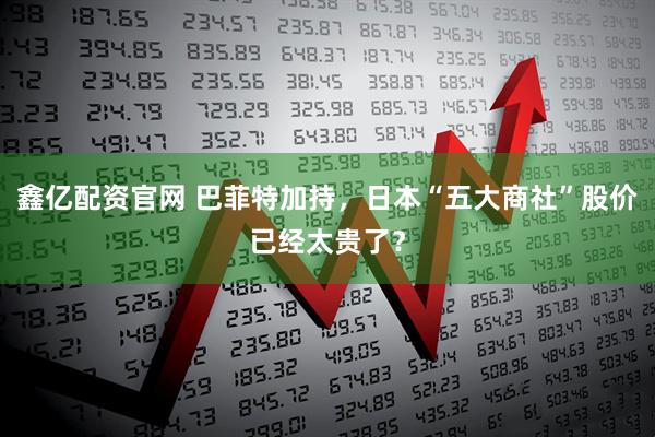 鑫亿配资官网 巴菲特加持，日本“五大商社”股价已经太贵了？