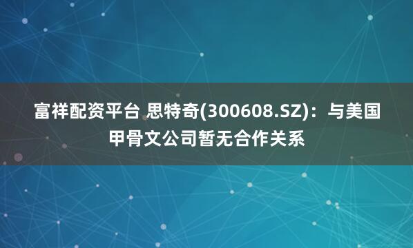 富祥配资平台 思特奇(300608.SZ)：与美国甲骨文公司暂无合作关系