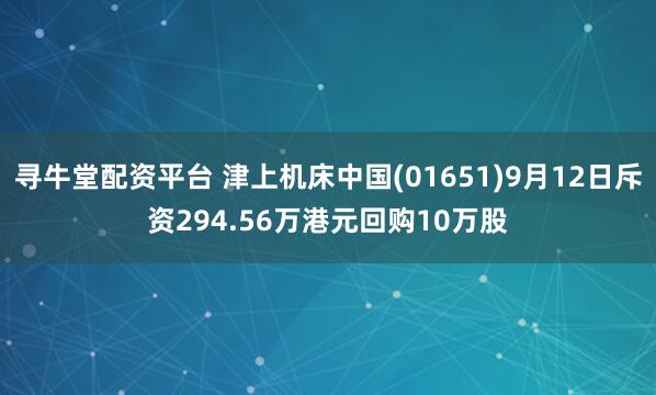 寻牛堂配资平台 津上机床中国(01651)9月12日斥资294.56万港元回购10万股