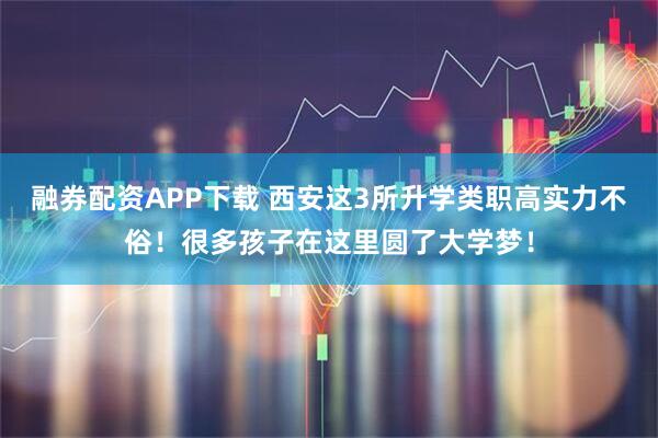 融券配资APP下载 西安这3所升学类职高实力不俗！很多孩子在这里圆了大学梦！