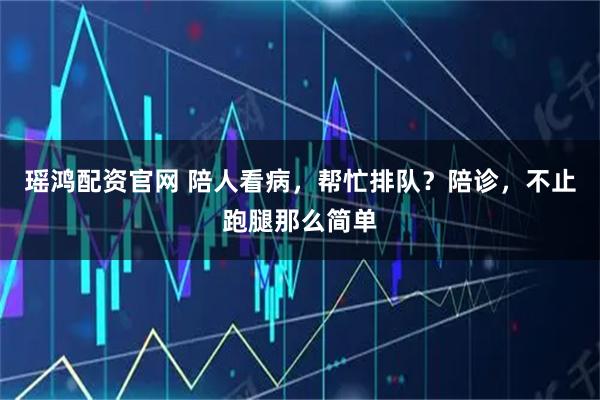 瑶鸿配资官网 陪人看病，帮忙排队？陪诊，不止跑腿那么简单