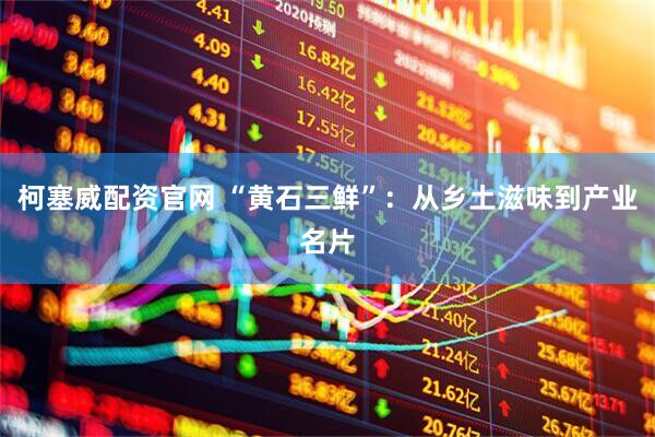 柯塞威配资官网 “黄石三鲜”：从乡土滋味到产业名片