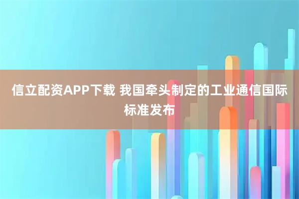 信立配资APP下载 我国牵头制定的工业通信国际标准发布