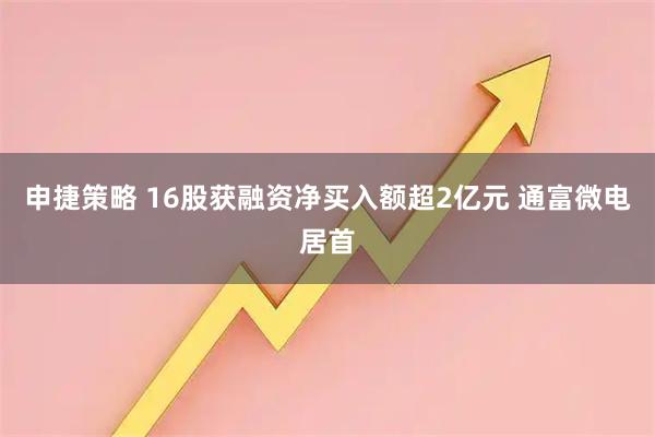 申捷策略 16股获融资净买入额超2亿元 通富微电居首